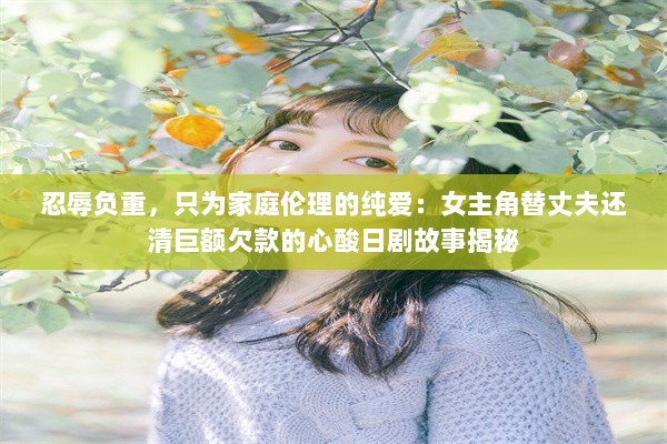 忍辱负重，只为家庭伦理的纯爱：女主角替丈夫还清巨额欠款的心酸日剧故事揭秘